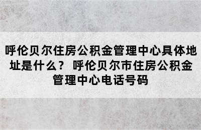 呼伦贝尔住房公积金管理中心具体地址是什么？ 呼伦贝尔市住房公积金管理中心电话号码